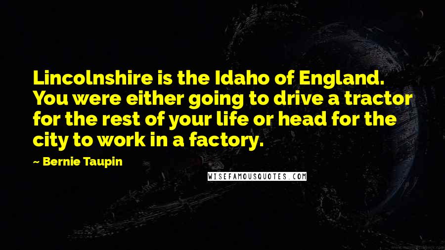 Bernie Taupin Quotes: Lincolnshire is the Idaho of England. You were either going to drive a tractor for the rest of your life or head for the city to work in a factory.