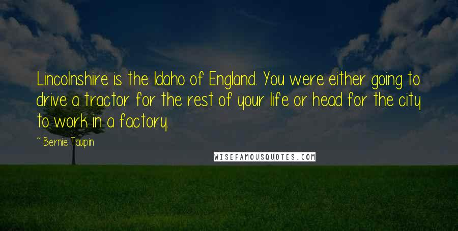 Bernie Taupin Quotes: Lincolnshire is the Idaho of England. You were either going to drive a tractor for the rest of your life or head for the city to work in a factory.