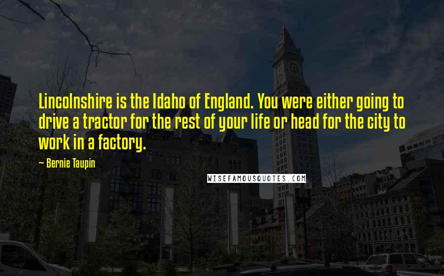 Bernie Taupin Quotes: Lincolnshire is the Idaho of England. You were either going to drive a tractor for the rest of your life or head for the city to work in a factory.