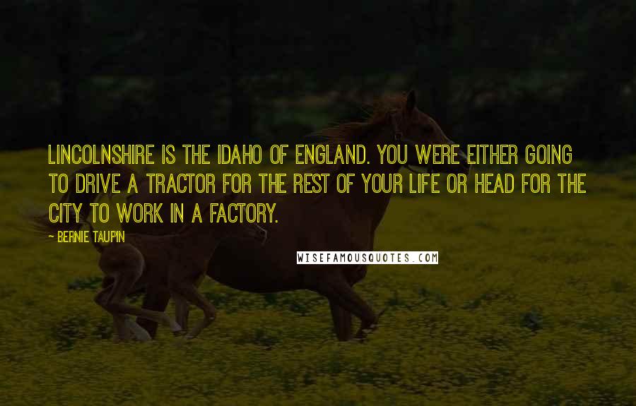 Bernie Taupin Quotes: Lincolnshire is the Idaho of England. You were either going to drive a tractor for the rest of your life or head for the city to work in a factory.