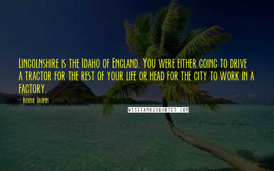 Bernie Taupin Quotes: Lincolnshire is the Idaho of England. You were either going to drive a tractor for the rest of your life or head for the city to work in a factory.