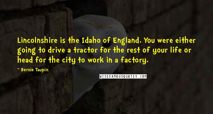 Bernie Taupin Quotes: Lincolnshire is the Idaho of England. You were either going to drive a tractor for the rest of your life or head for the city to work in a factory.