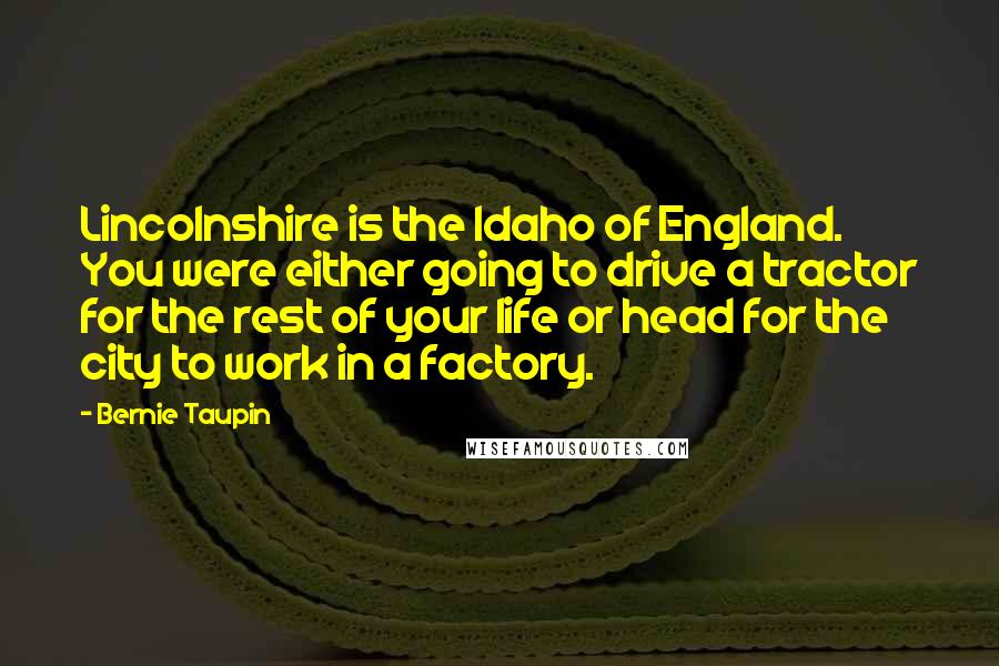 Bernie Taupin Quotes: Lincolnshire is the Idaho of England. You were either going to drive a tractor for the rest of your life or head for the city to work in a factory.