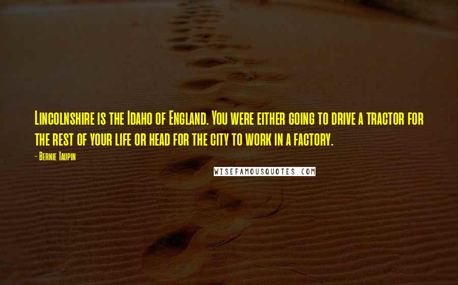 Bernie Taupin Quotes: Lincolnshire is the Idaho of England. You were either going to drive a tractor for the rest of your life or head for the city to work in a factory.