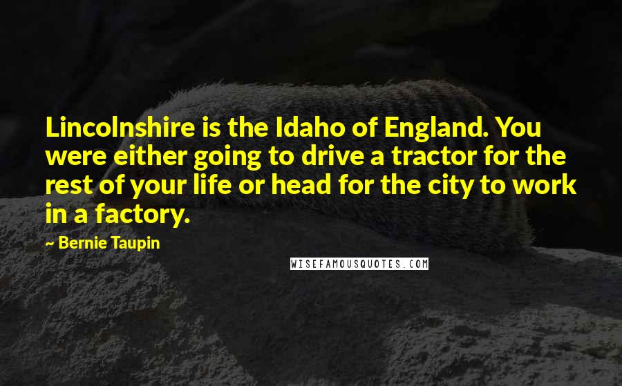 Bernie Taupin Quotes: Lincolnshire is the Idaho of England. You were either going to drive a tractor for the rest of your life or head for the city to work in a factory.