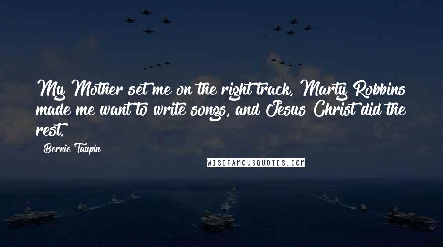 Bernie Taupin Quotes: My Mother set me on the right track, Marty Robbins made me want to write songs, and Jesus Christ did the rest.
