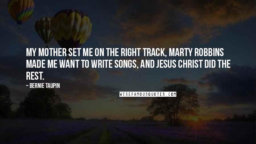 Bernie Taupin Quotes: My Mother set me on the right track, Marty Robbins made me want to write songs, and Jesus Christ did the rest.