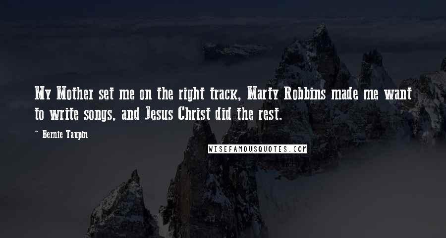 Bernie Taupin Quotes: My Mother set me on the right track, Marty Robbins made me want to write songs, and Jesus Christ did the rest.