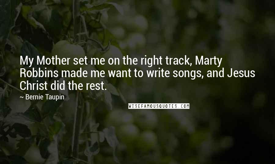 Bernie Taupin Quotes: My Mother set me on the right track, Marty Robbins made me want to write songs, and Jesus Christ did the rest.