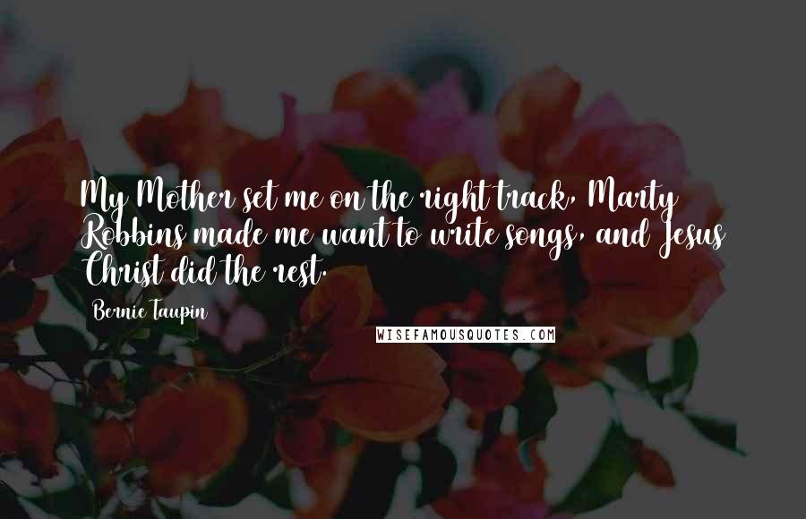 Bernie Taupin Quotes: My Mother set me on the right track, Marty Robbins made me want to write songs, and Jesus Christ did the rest.