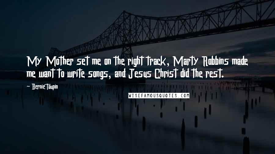 Bernie Taupin Quotes: My Mother set me on the right track, Marty Robbins made me want to write songs, and Jesus Christ did the rest.