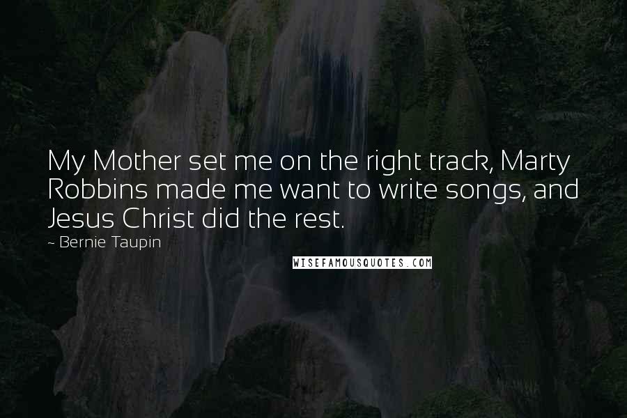 Bernie Taupin Quotes: My Mother set me on the right track, Marty Robbins made me want to write songs, and Jesus Christ did the rest.