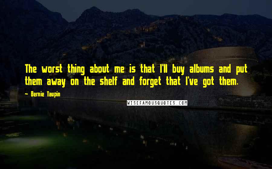 Bernie Taupin Quotes: The worst thing about me is that I'll buy albums and put them away on the shelf and forget that I've got them.