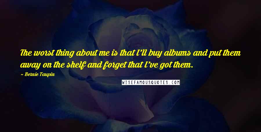 Bernie Taupin Quotes: The worst thing about me is that I'll buy albums and put them away on the shelf and forget that I've got them.