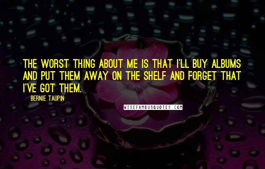Bernie Taupin Quotes: The worst thing about me is that I'll buy albums and put them away on the shelf and forget that I've got them.