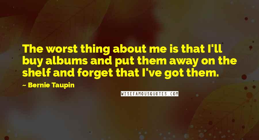 Bernie Taupin Quotes: The worst thing about me is that I'll buy albums and put them away on the shelf and forget that I've got them.