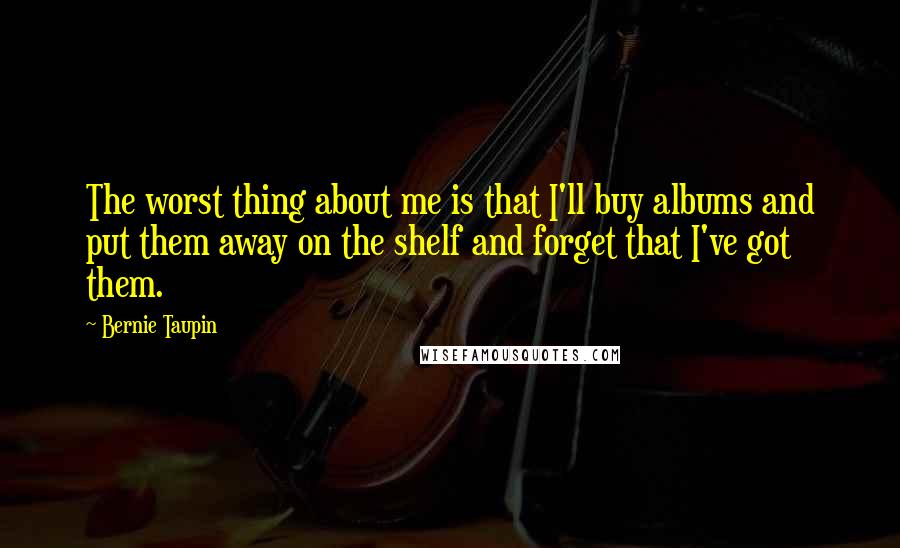 Bernie Taupin Quotes: The worst thing about me is that I'll buy albums and put them away on the shelf and forget that I've got them.