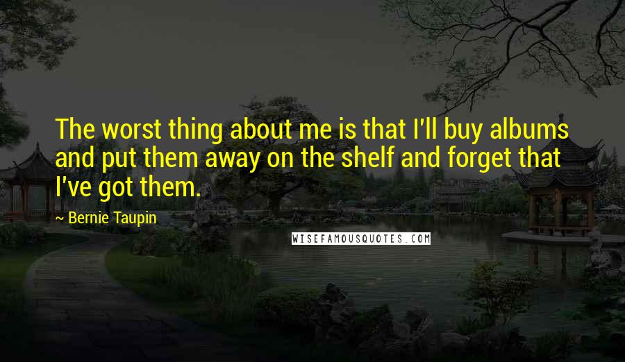 Bernie Taupin Quotes: The worst thing about me is that I'll buy albums and put them away on the shelf and forget that I've got them.