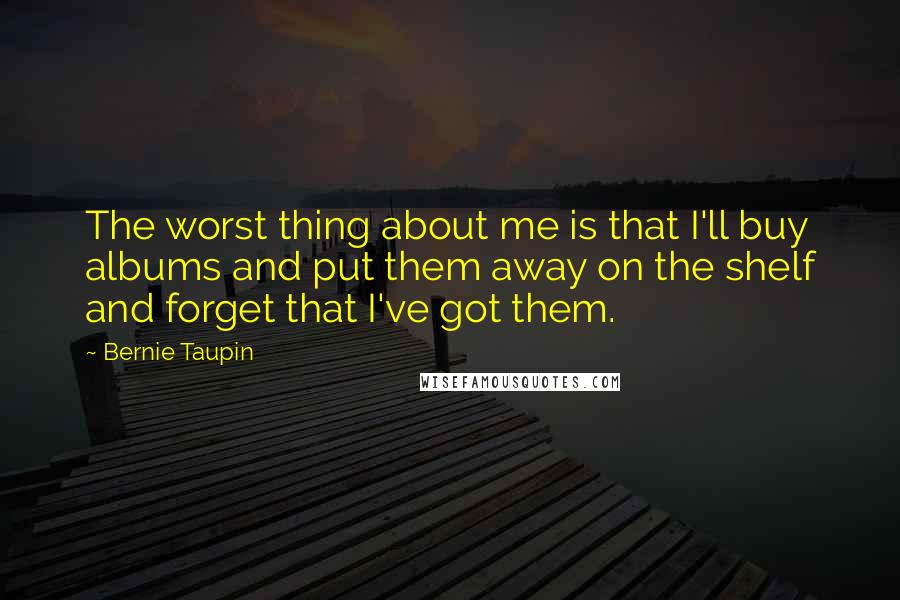 Bernie Taupin Quotes: The worst thing about me is that I'll buy albums and put them away on the shelf and forget that I've got them.