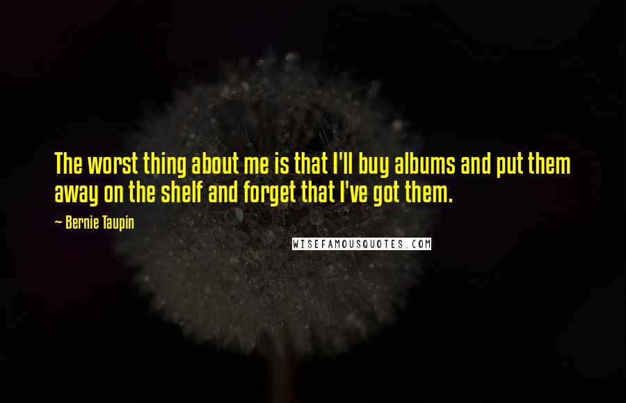 Bernie Taupin Quotes: The worst thing about me is that I'll buy albums and put them away on the shelf and forget that I've got them.