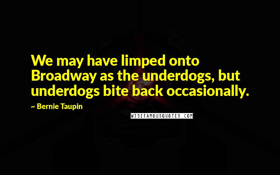 Bernie Taupin Quotes: We may have limped onto Broadway as the underdogs, but underdogs bite back occasionally.