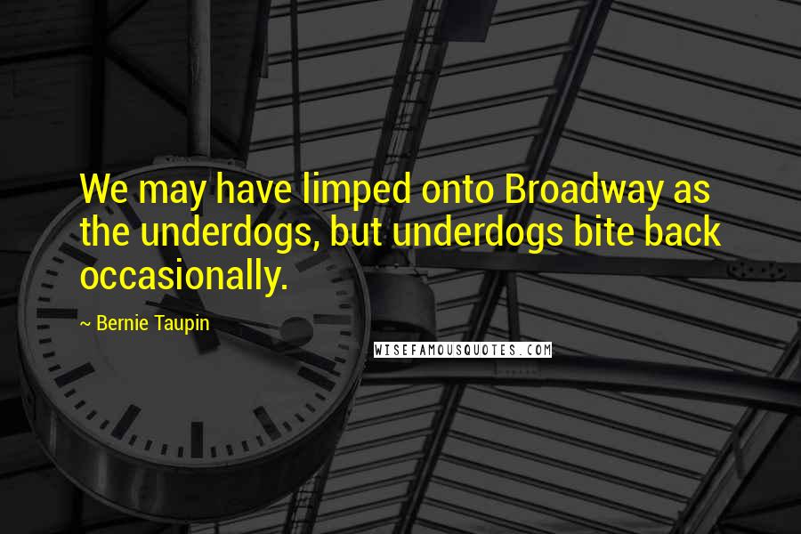 Bernie Taupin Quotes: We may have limped onto Broadway as the underdogs, but underdogs bite back occasionally.