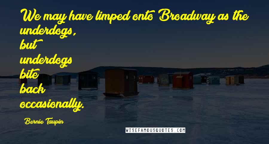 Bernie Taupin Quotes: We may have limped onto Broadway as the underdogs, but underdogs bite back occasionally.