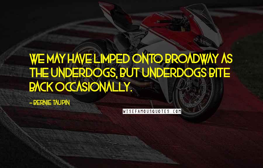 Bernie Taupin Quotes: We may have limped onto Broadway as the underdogs, but underdogs bite back occasionally.