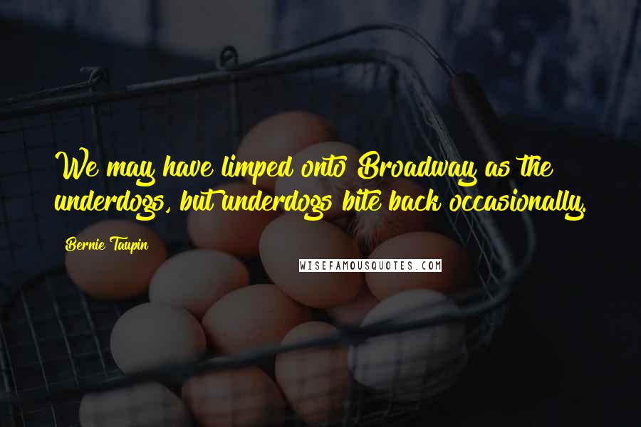 Bernie Taupin Quotes: We may have limped onto Broadway as the underdogs, but underdogs bite back occasionally.