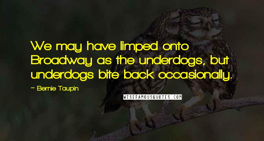 Bernie Taupin Quotes: We may have limped onto Broadway as the underdogs, but underdogs bite back occasionally.