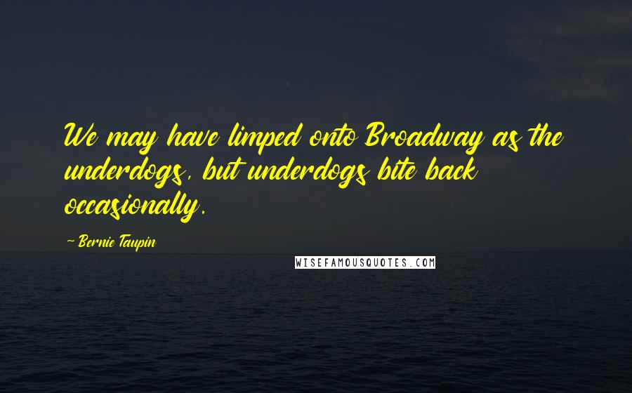 Bernie Taupin Quotes: We may have limped onto Broadway as the underdogs, but underdogs bite back occasionally.