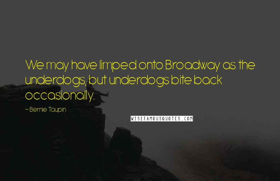 Bernie Taupin Quotes: We may have limped onto Broadway as the underdogs, but underdogs bite back occasionally.