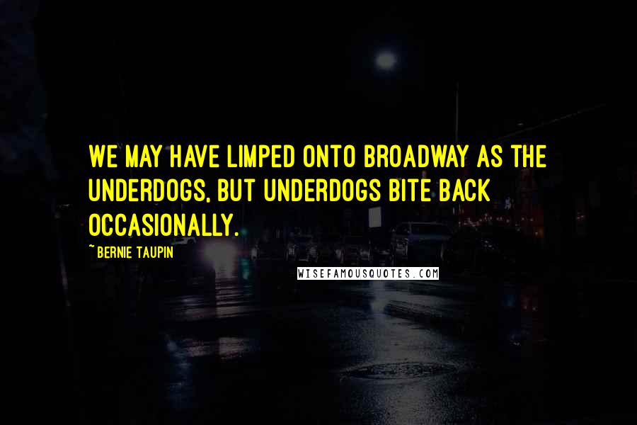 Bernie Taupin Quotes: We may have limped onto Broadway as the underdogs, but underdogs bite back occasionally.