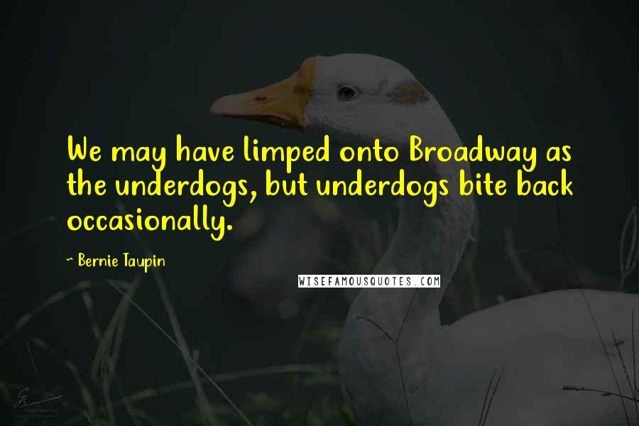 Bernie Taupin Quotes: We may have limped onto Broadway as the underdogs, but underdogs bite back occasionally.