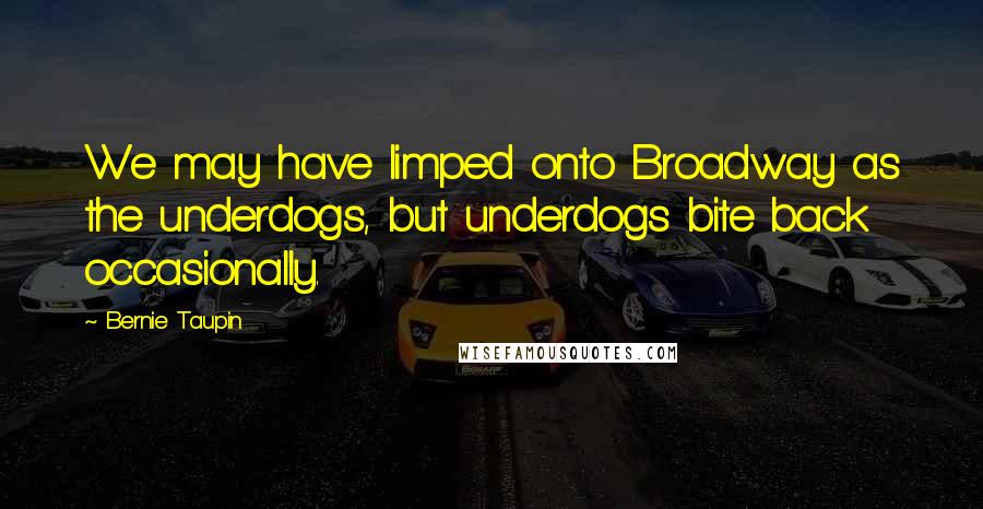Bernie Taupin Quotes: We may have limped onto Broadway as the underdogs, but underdogs bite back occasionally.