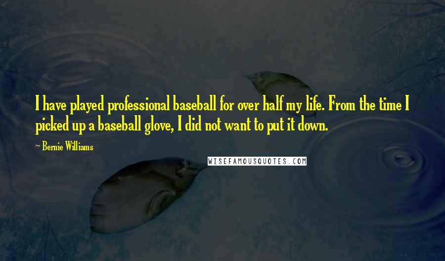 Bernie Williams Quotes: I have played professional baseball for over half my life. From the time I picked up a baseball glove, I did not want to put it down.