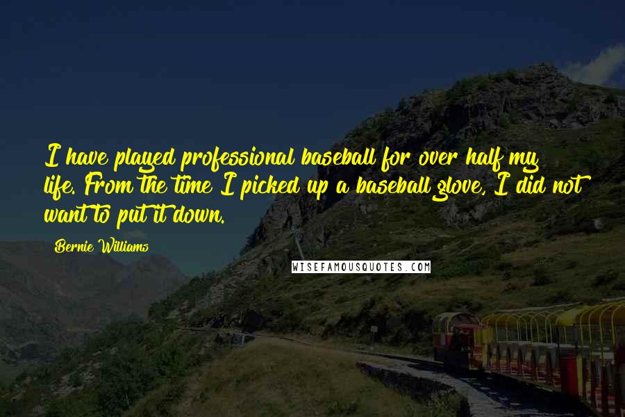 Bernie Williams Quotes: I have played professional baseball for over half my life. From the time I picked up a baseball glove, I did not want to put it down.