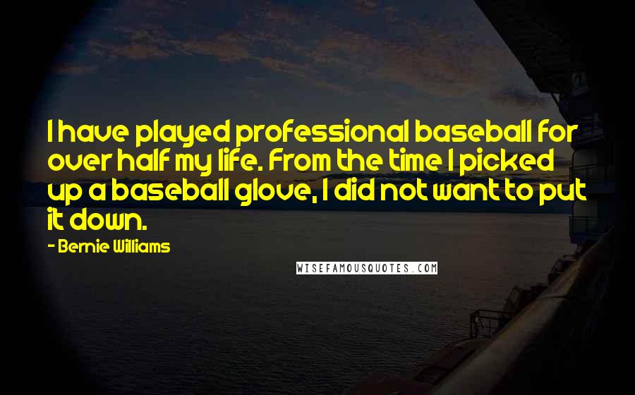 Bernie Williams Quotes: I have played professional baseball for over half my life. From the time I picked up a baseball glove, I did not want to put it down.