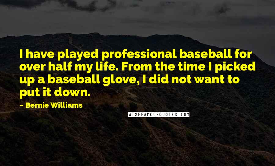 Bernie Williams Quotes: I have played professional baseball for over half my life. From the time I picked up a baseball glove, I did not want to put it down.