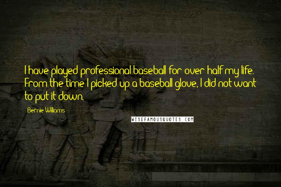 Bernie Williams Quotes: I have played professional baseball for over half my life. From the time I picked up a baseball glove, I did not want to put it down.