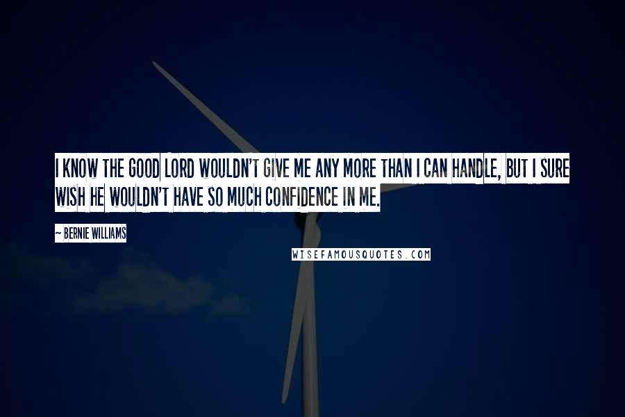 Bernie Williams Quotes: I know the good Lord wouldn't give me any more than I can handle, but I sure wish he wouldn't have so much confidence in me.