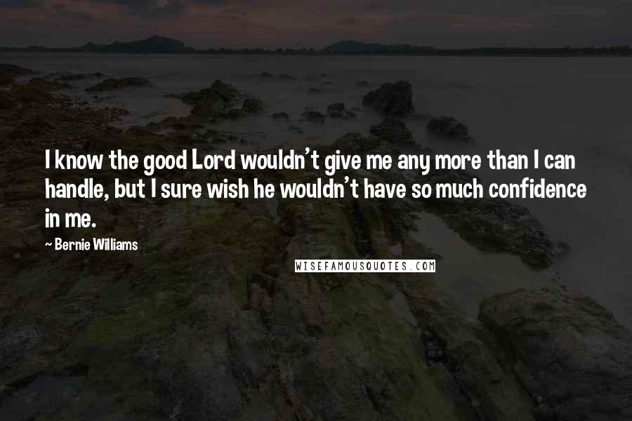 Bernie Williams Quotes: I know the good Lord wouldn't give me any more than I can handle, but I sure wish he wouldn't have so much confidence in me.