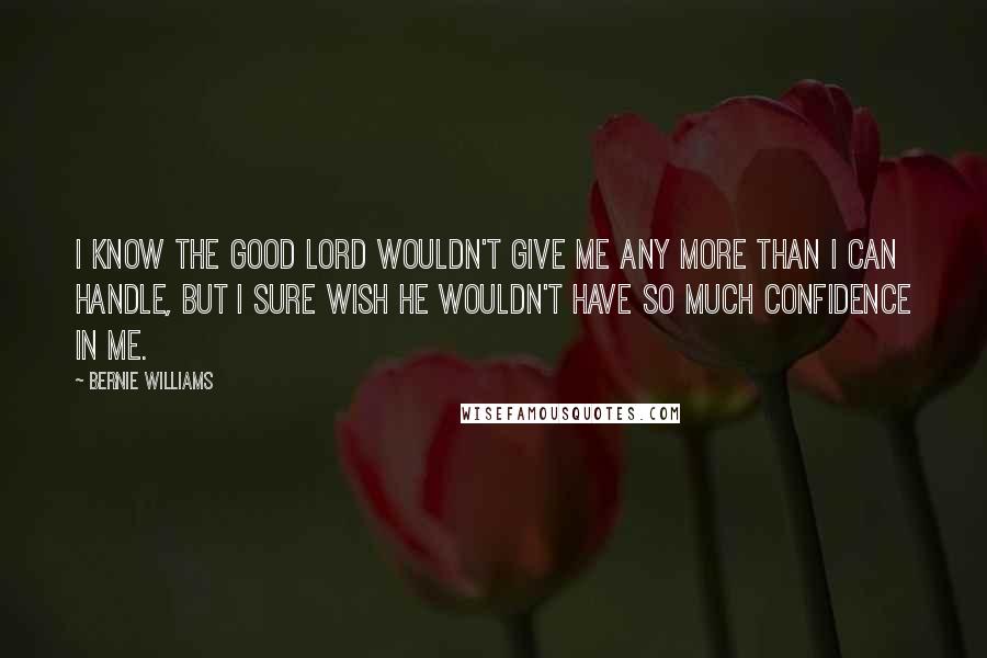 Bernie Williams Quotes: I know the good Lord wouldn't give me any more than I can handle, but I sure wish he wouldn't have so much confidence in me.