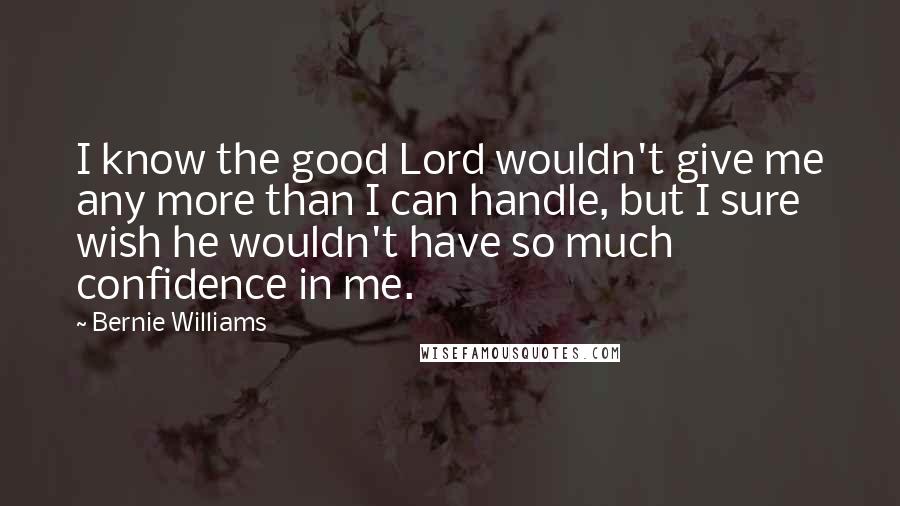 Bernie Williams Quotes: I know the good Lord wouldn't give me any more than I can handle, but I sure wish he wouldn't have so much confidence in me.