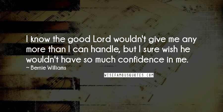 Bernie Williams Quotes: I know the good Lord wouldn't give me any more than I can handle, but I sure wish he wouldn't have so much confidence in me.