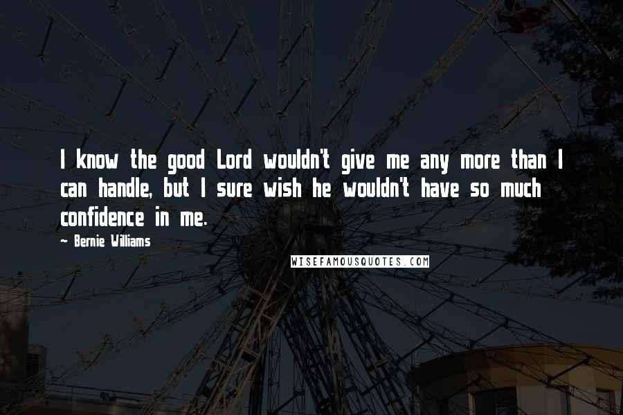 Bernie Williams Quotes: I know the good Lord wouldn't give me any more than I can handle, but I sure wish he wouldn't have so much confidence in me.