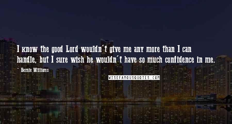 Bernie Williams Quotes: I know the good Lord wouldn't give me any more than I can handle, but I sure wish he wouldn't have so much confidence in me.