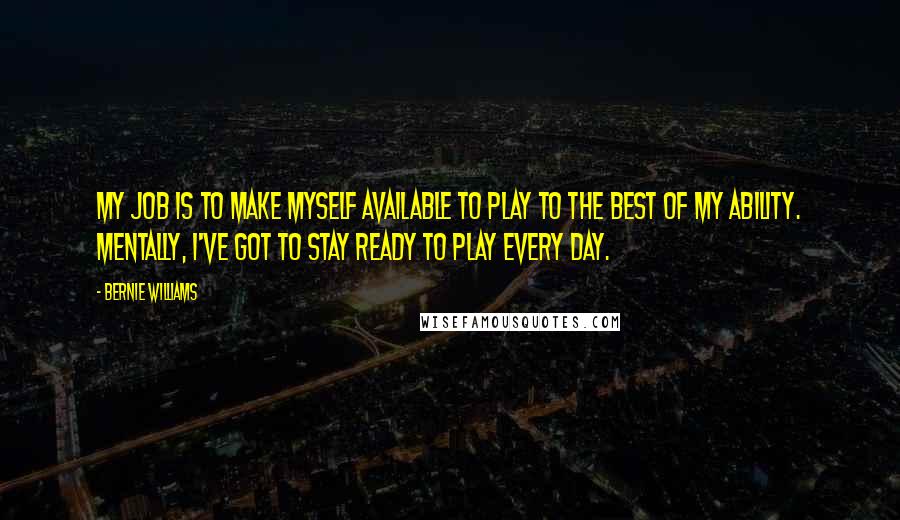 Bernie Williams Quotes: My job is to make myself available to play to the best of my ability. Mentally, I've got to stay ready to play every day.