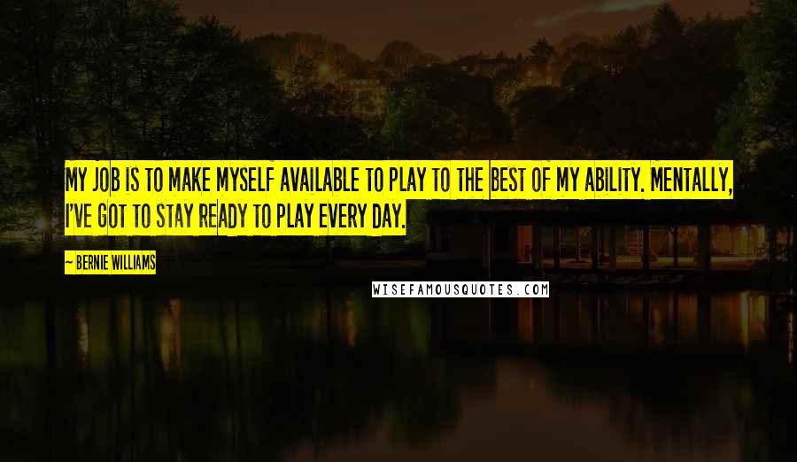 Bernie Williams Quotes: My job is to make myself available to play to the best of my ability. Mentally, I've got to stay ready to play every day.