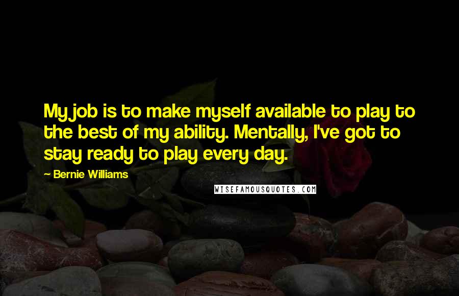 Bernie Williams Quotes: My job is to make myself available to play to the best of my ability. Mentally, I've got to stay ready to play every day.